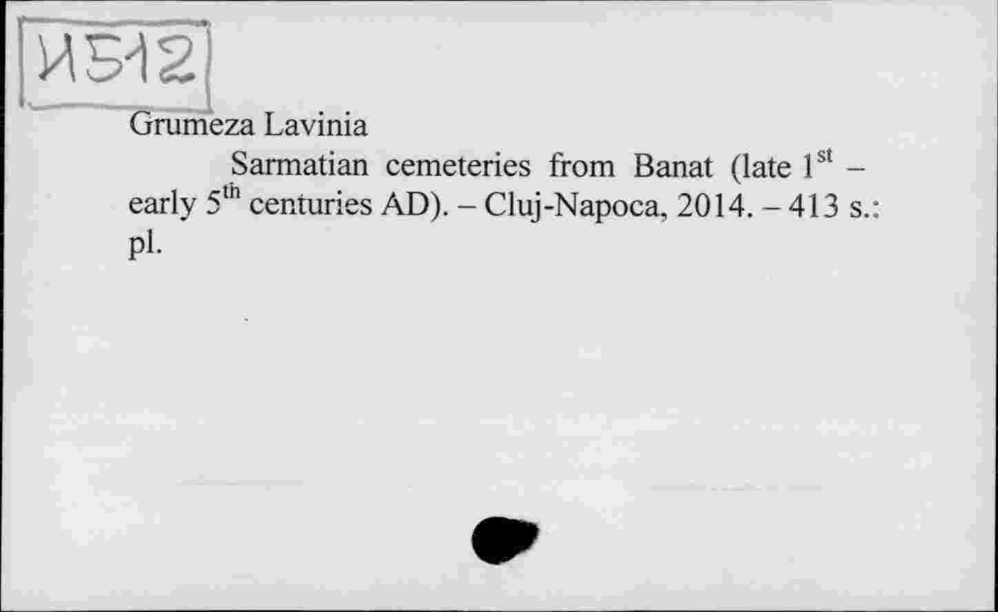 ﻿ИБІ2]
Grumeza Lavinia
Sarmatian cemeteries from Banat (late 1st -early 5th centuries AD). - Cluj-Napoca, 2014. - 413 s.: Pl-